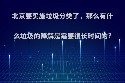 北京要实施垃圾分类了，那么有什么垃圾的降解是需要很长时间的?