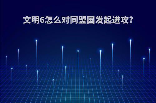 文明6怎么对同盟国发起进攻?