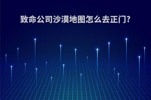 致命公司沙漠地图怎么去正门?