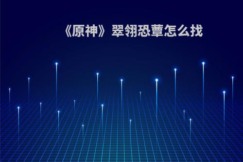 《原神》翠翎恐蕈怎么找