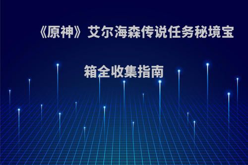 《原神》艾尔海森传说任务秘境宝箱全收集指南